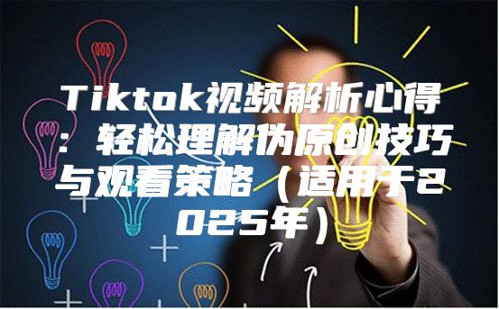 Tiktok视频解析心得：轻松理解伪原创技巧与观看策略适用于2025年