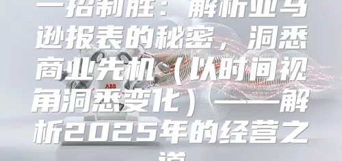 一招制胜：解析亚马逊报表的秘密，洞悉商业先机以时间视角洞悉变化——解析2025年的经营之道