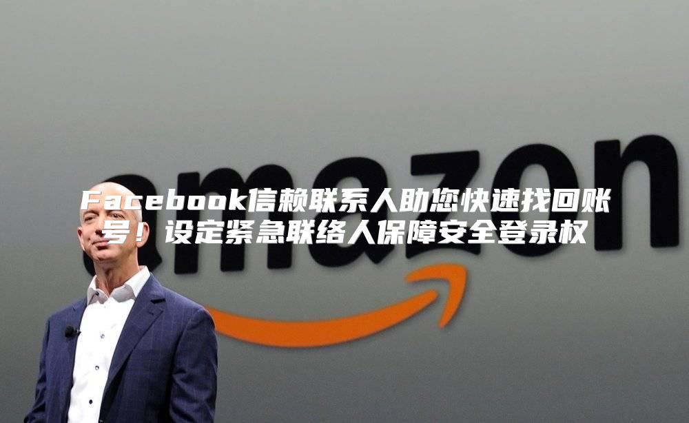 Facebook信赖联系人助您快速找回账号！设定紧急联络人保障安全登录权