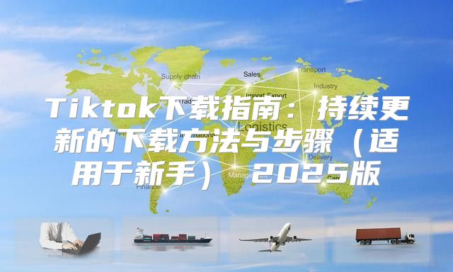 Tiktok下载指南：持续更新的下载方法与步骤适用于新手 2025版