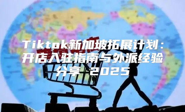 Tiktok新加坡拓展计划：开店入驻指南与外派经验分享 2025