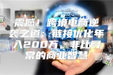 震撼！跨境电商逆袭之道：链接优化年入200万，非比寻常的商业智慧