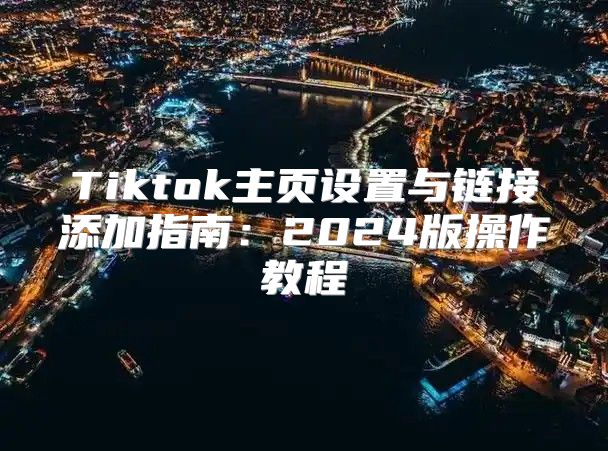 Tiktok主页设置与链接添加指南：2025版操作教程