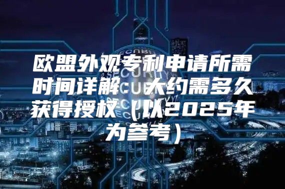 欧盟外观专利申请所需时间详解：大约需多久获得授权以2025年为参考