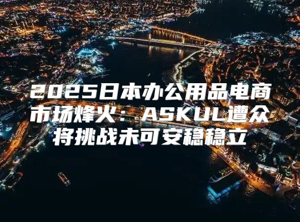 2025日本办公用品电商市场烽火：ASKUL遭众将挑战未可安稳稳立