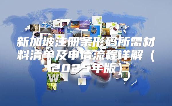 新加坡注册条形码所需材料清单及申请流程详解2025年版