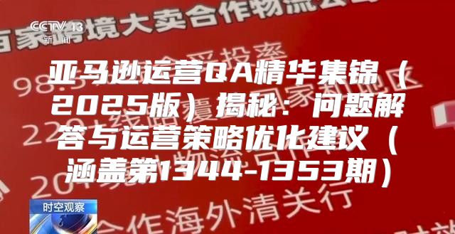 亚马逊运营QA精华集锦2025版揭秘：问题解答与运营策略优化建议涵盖第1344-1353期
