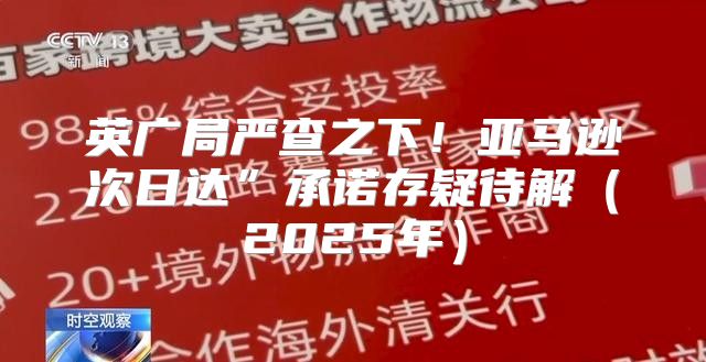 英广局严查之下！亚马逊次日达”承诺存疑待解2025年