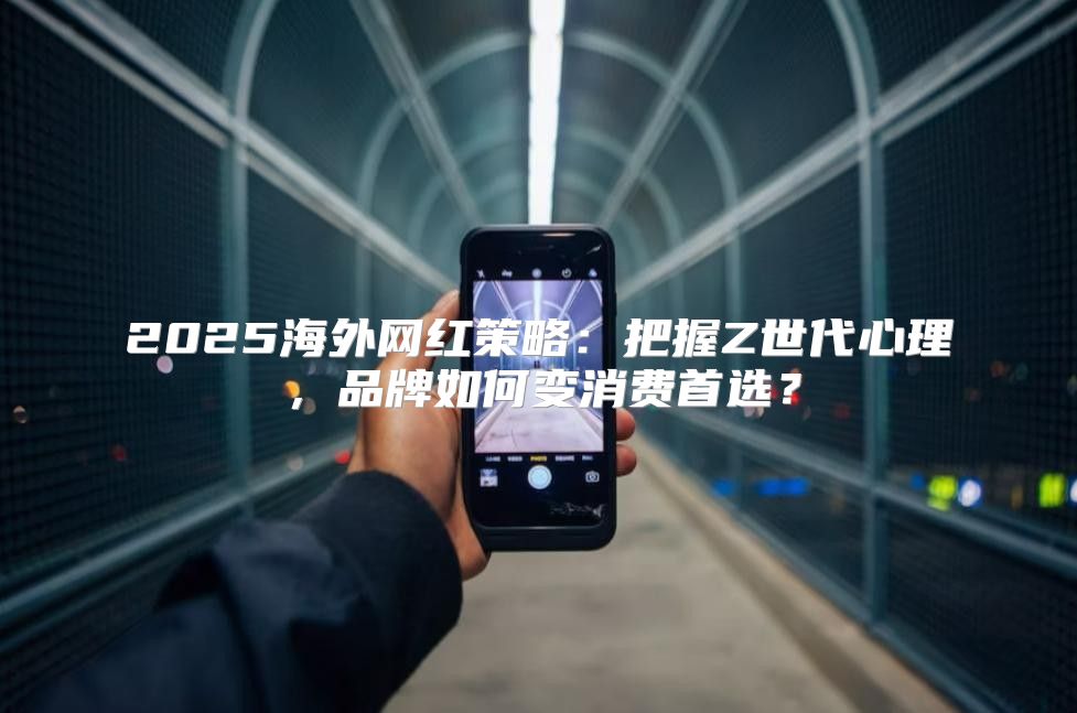2025海外网红策略：把握Z世代心理，品牌如何变消费首选？