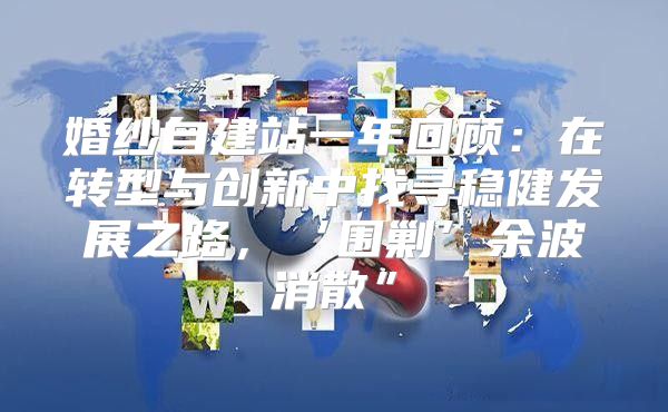 婚纱自建站一年回顾：在转型与创新中找寻稳健发展之路，‘围剿’余波消散”