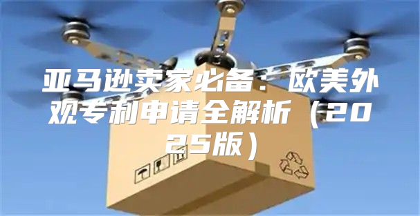 亚马逊卖家必备：欧美外观专利申请全解析2025版