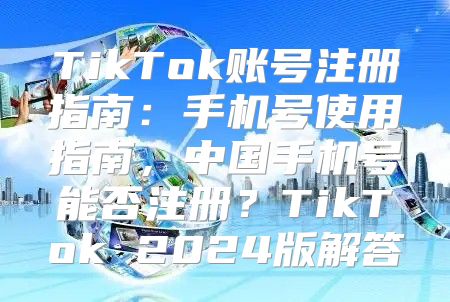 TikTok账号注册指南：手机号使用指南，中国手机号能否注册？TikTok 2025版解答