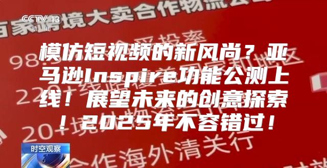 模仿短视频的新风尚？亚马逊Inspire功能公测上线！展望未来的创意探索！2025年不容错过！