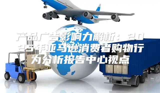 产品广告影响力解析：2025年亚马逊消费者购物行为分析报告中心视点