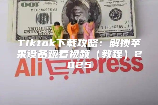 Tiktok下载攻略：解锁苹果设备观看视频教程2025