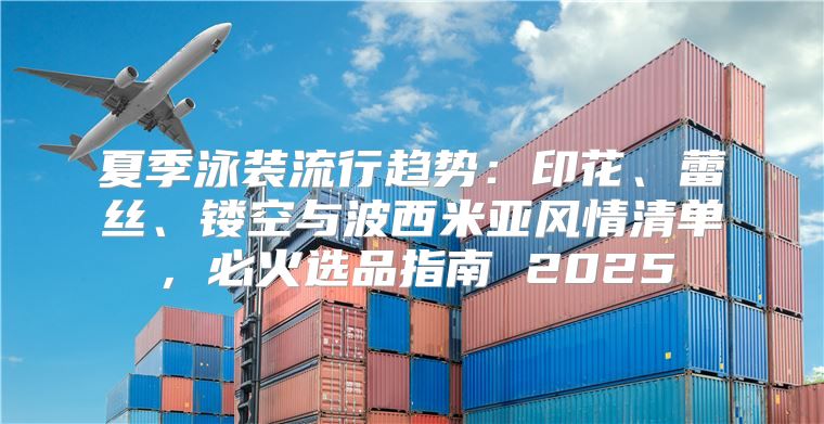 夏季泳装流行趋势：印花、蕾丝、镂空与波西米亚风情清单，必火选品指南 2025
