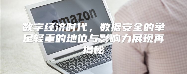 数字经济时代，数据安全的举足轻重的地位与影响力展现再揭秘