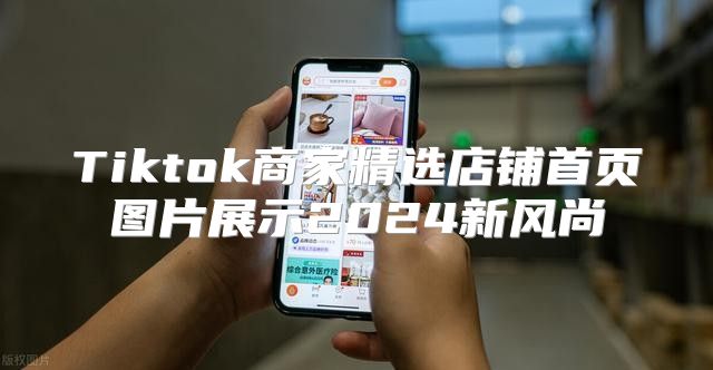 Tiktok商家精选店铺首页图片展示2025新风尚