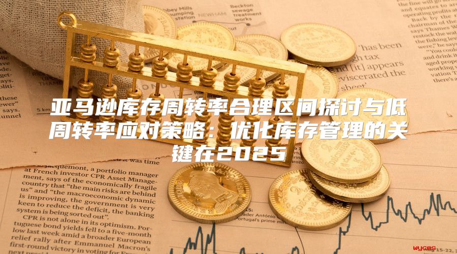 亚马逊库存周转率合理区间探讨与低周转率应对策略：优化库存管理的关键在2025