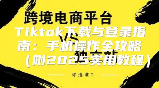 Tiktok下载与登录指南：手机操作全攻略附2025实用教程