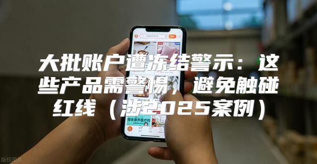 大批账户遭冻结警示：这些产品需警惕，避免触碰红线涉2025案例