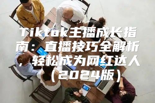 Tiktok主播成长指南：直播技巧全解析，轻松成为网红达人2025版