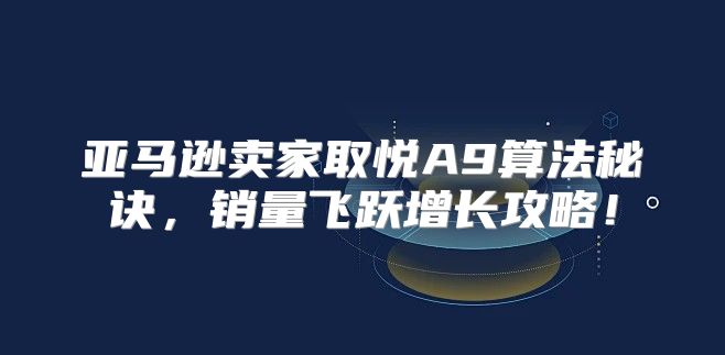 亚马逊卖家取悦A9算法秘诀，销量飞跃增长攻略！