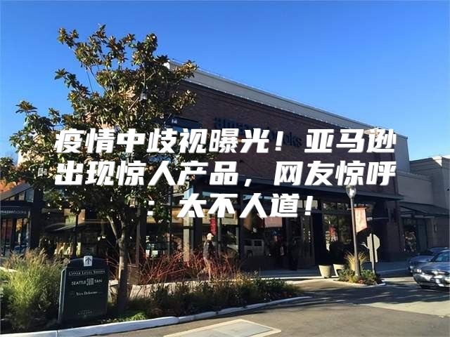 疫情中歧视曝光！亚马逊出现惊人产品，网友惊呼：太不人道！