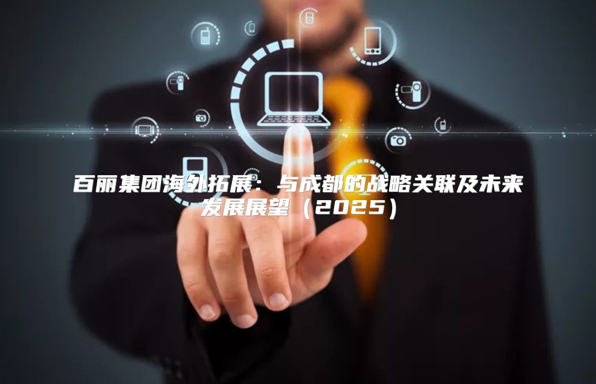 百丽集团海外拓展：与成都的战略关联及未来发展展望2025
