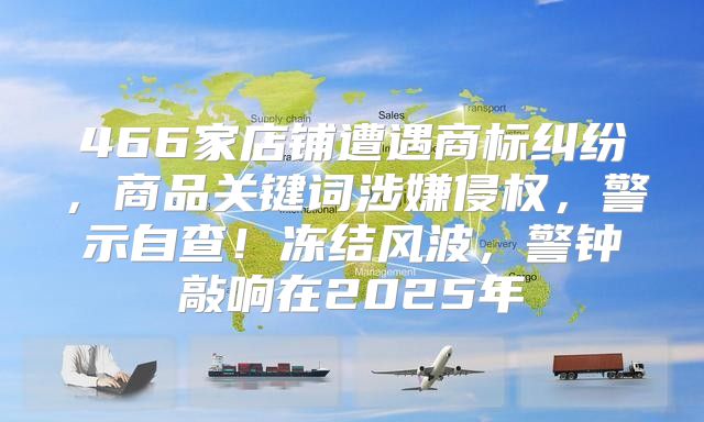 466家店铺遭遇商标纠纷，商品关键词涉嫌侵权，警示自查！冻结风波，警钟敲响在2025年