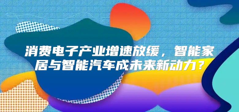 消费电子产业增速放缓，智能家居与智能汽车成未来新动力？