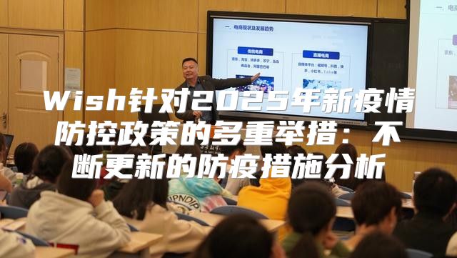 Wish针对2025年新疫情防控政策的多重举措：不断更新的防疫措施分析