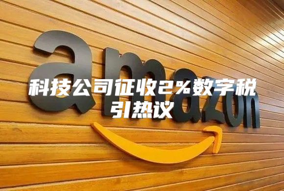 科技公司征收2%数字税引热议