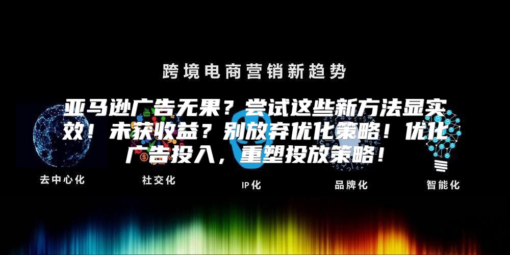 亚马逊广告无果？尝试这些新方法显实效！未获收益？别放弃优化策略！优化广告投入，重塑投放策略！