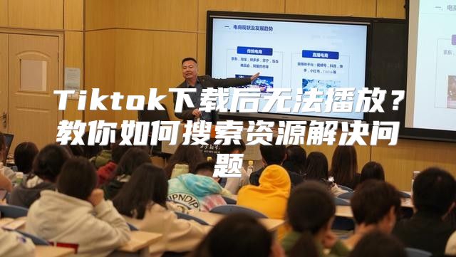 Tiktok下载后无法播放?教你如何搜索资源解决问题