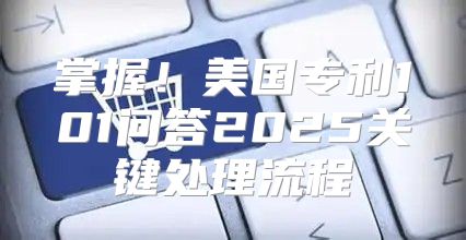 掌握！美国专利101问答2025关键处理流程