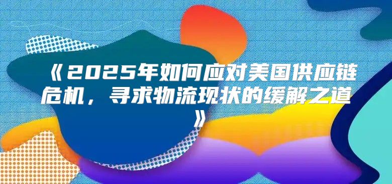 2025年如何应对美国供应链危机，寻求物流现状的缓解之道