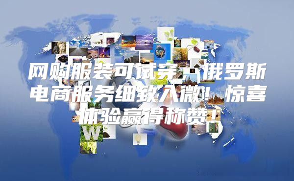 网购服装可试穿，俄罗斯电商服务细致入微！惊喜体验赢得称赞！