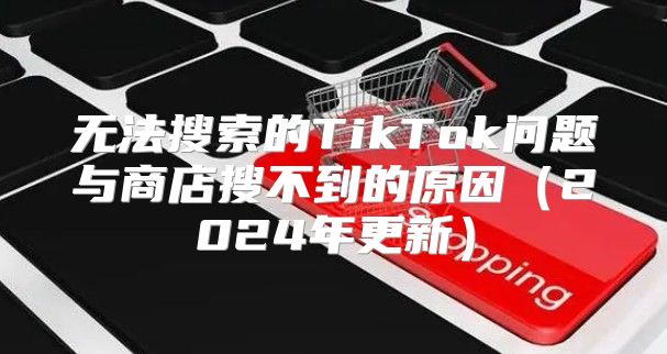 无法搜索的TikTok问题与商店搜不到的原因2025年更新
