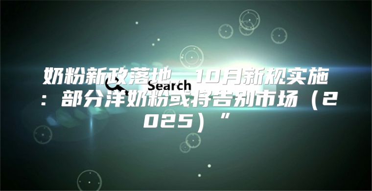 奶粉新政落地，10月新规实施：部分洋奶粉或将告别市场2025”