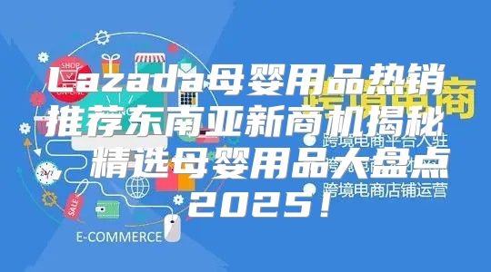 Lazada母婴用品热销推荐东南亚新商机揭秘，精选母婴用品大盘点 2025！