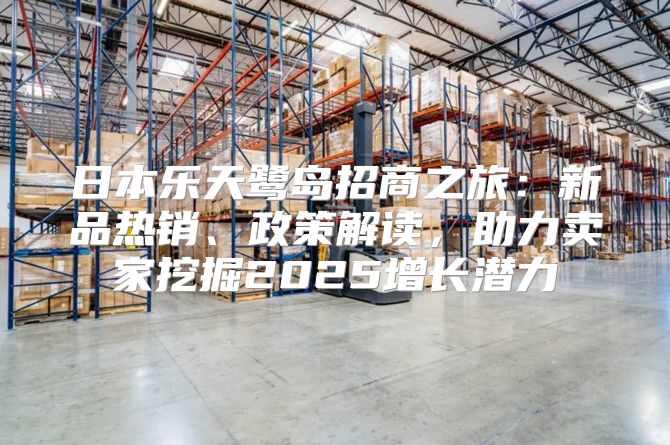 日本乐天鹭岛招商之旅：新品热销、政策解读，助力卖家挖掘2025增长潜力