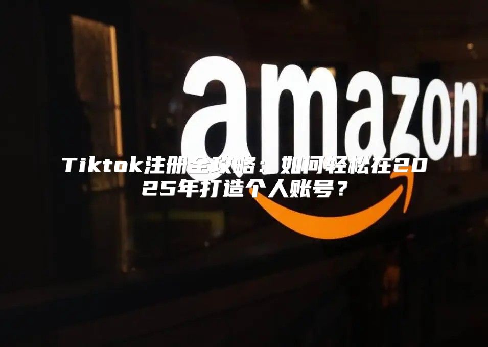 Tiktok注册全攻略：如何轻松在2025年打造个人账号？
