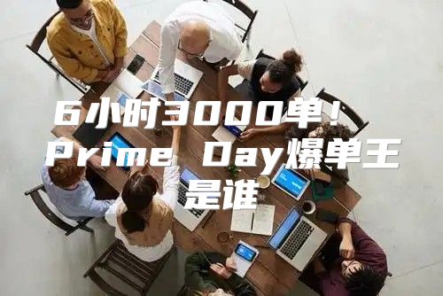 6小时3000单！ Prime Day爆单王是谁
