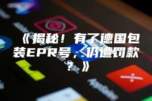 揭秘！有了德国包装EPR号，仍遭罚款？