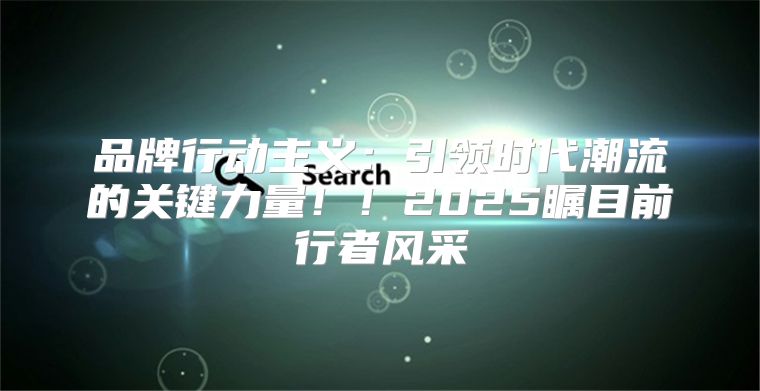 品牌行动主义：引领时代潮流的关键力量！！2025瞩目前行者风采