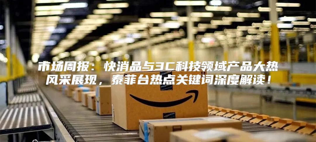 市场周报：快消品与3C科技领域产品大热风采展现，泰菲台热点关键词深度解读！