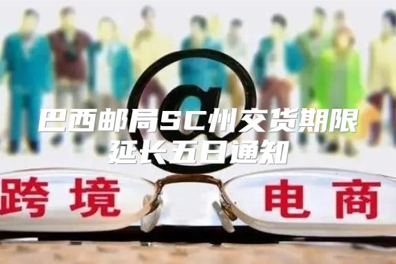 巴西邮局SC州交货期限延长五日通知