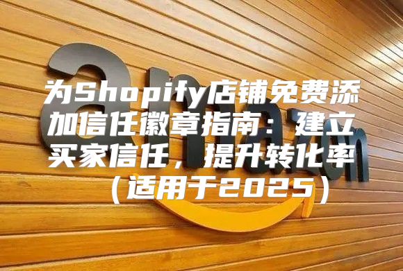 为Shopify店铺免费添加信任徽章指南：建立买家信任，提升转化率适用于2025
