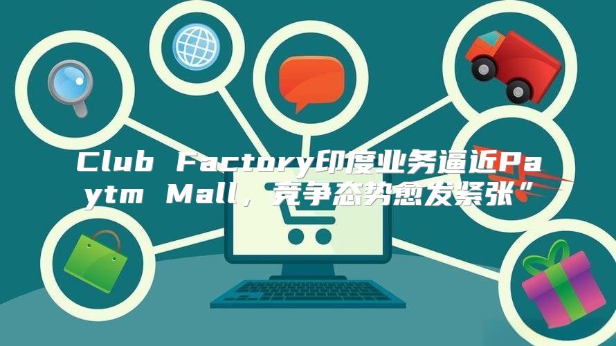 Club Factory印度业务逼近Paytm Mall，竞争态势愈发紧张”
